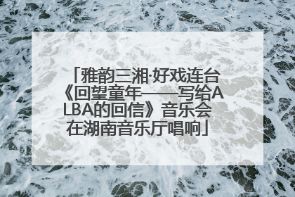 雅韵三湘·好戏连台《回望童年——写给ALBA的回信》音乐会在湖南音乐厅唱响