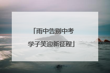 雨中告别中考 学子笑迎新征程