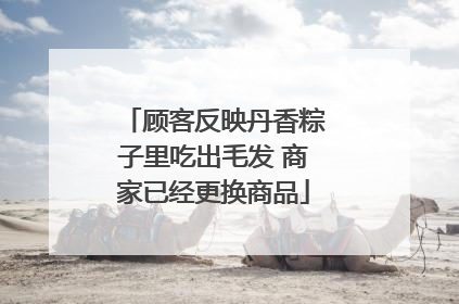 顾客反映丹香粽子里吃出毛发 商家已经更换商品