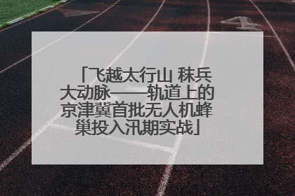 飞越太行山 秣兵大动脉——轨道上的京津冀首批无人机蜂巢投入汛期实战