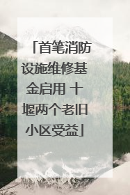 首笔消防设施维修基金启用 十堰两个老旧小区受益