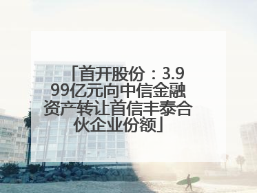 首开股份：3.999亿元向中信金融资产转让首信丰泰合伙企业份额