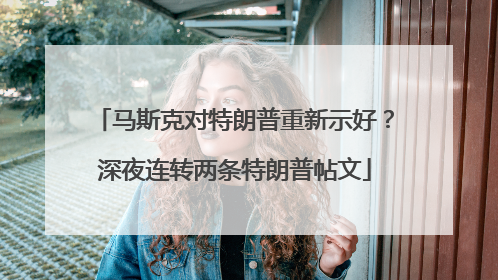 马斯克对特朗普重新示好？深夜连转两条特朗普帖文