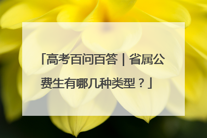 高考百问百答｜省属公费生有哪几种类型？