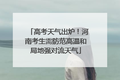 高考天气出炉！河南考生需防范高温和局地强对流天气