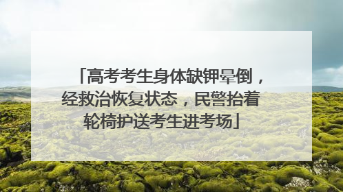 高考考生身体缺钾晕倒，经救治恢复状态，民警抬着轮椅护送考生进考场