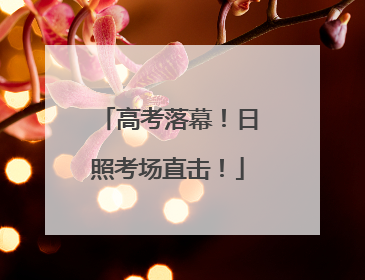 高考落幕！日照考场直击！