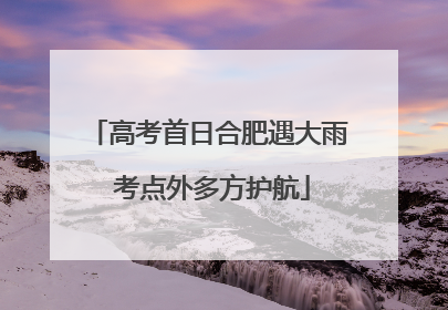 高考首日合肥遇大雨 考点外多方护航