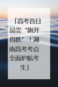 高考首日品尝“旗开得胜”！湖南高考考点全面护航考生