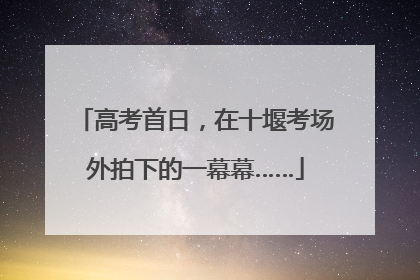 高考首日，在十堰考场外拍下的一幕幕……