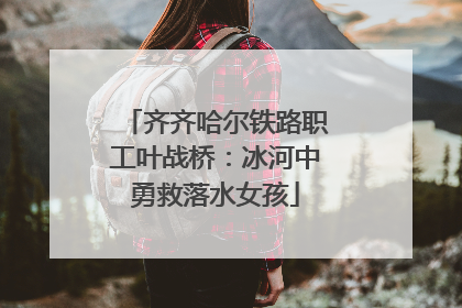 齐齐哈尔铁路职工叶战桥：冰河中勇救落水女孩