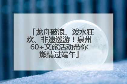 龙舟破浪、泼水狂欢、非遗巡游！泉州60+文旅活动带你燃情过端午