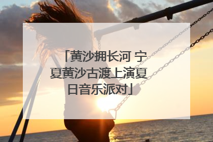 黄沙拥长河 宁夏黄沙古渡上演夏日音乐派对