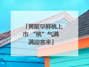 黄陂早鲜桃上市 “桃”气满满迎客来