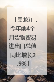 黑龙江：今年前4个月货物贸易进出口总值同比增长2.9%