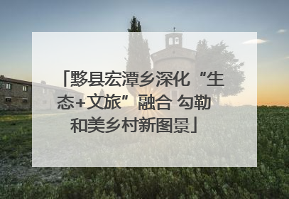 黟县宏潭乡深化“生态+文旅”融合 勾勒和美乡村新图景