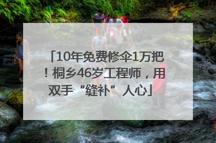 10年免费修伞1万把！桐乡46岁工程师，用双手“缝补”人心