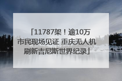 11787架！逾10万市民现场见证 重庆无人机刷新吉尼斯世界纪录
