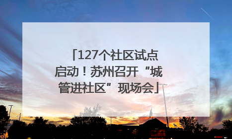 127个社区试点启动！苏州召开“城管进社区”现场会