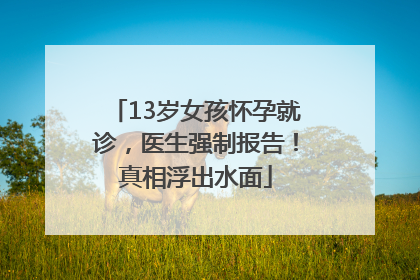 13岁女孩怀孕就诊，医生强制报告！真相浮出水面