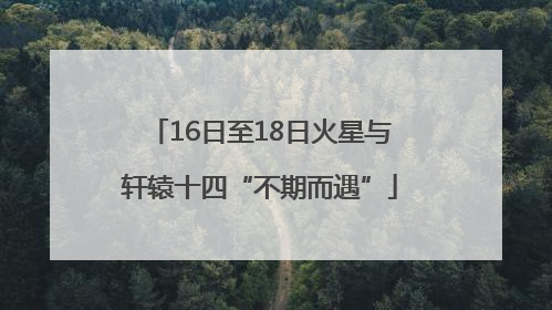 16日至18日火星与轩辕十四“不期而遇”
