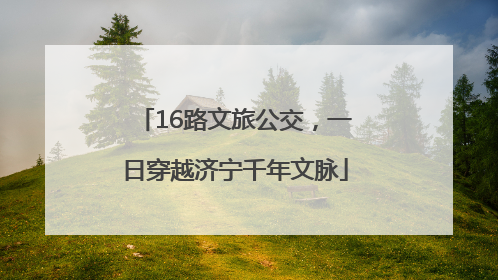 16路文旅公交，一日穿越济宁千年文脉