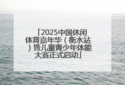 2025中国休闲体育嘉年华（衡水站）暨儿童青少年体能大赛正式启动