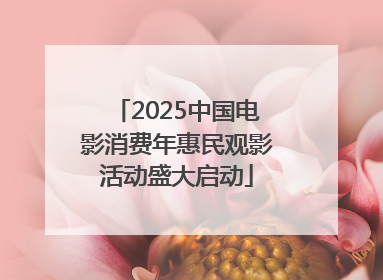 2025中国电影消费年惠民观影活动盛大启动