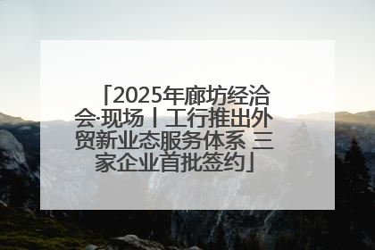 2025年廊坊经洽会·现场丨工行推出外贸新业态服务体系 三家企业首批签约
