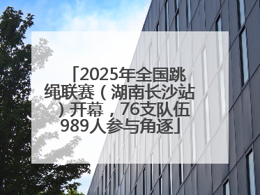 2025年全国跳绳联赛（湖南长沙站）开幕，76支队伍989人参与角逐