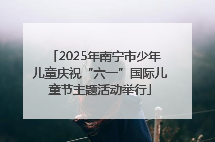 2025年南宁市少年儿童庆祝“六一”国际儿童节主题活动举行