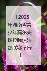 2025年湖南省青少年高尔夫球校际俱乐部联赛举行