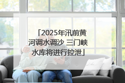 2025年汛前黄河调水调沙 三门峡水库将进行控泄