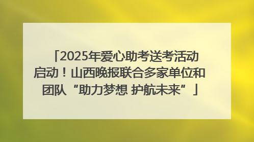 2025年爱心助考送考活动启动！山西晚报联合多家单位和团队“助力梦想 护航未来”