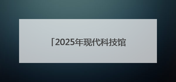 2025年现代科技馆体系联合行动举办“礼赞科学家”主题科普活动