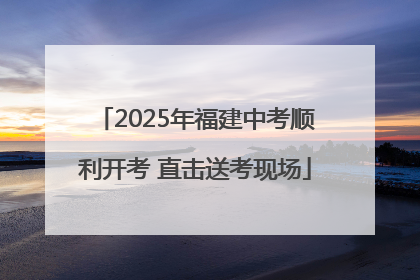 2025年福建中考顺利开考 直击送考现场