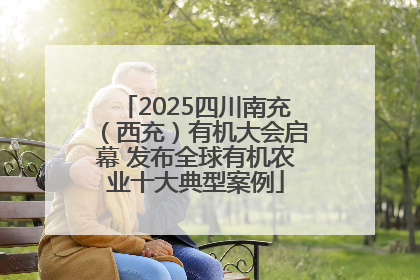 2025四川南充（西充）有机大会启幕 发布全球有机农业十大典型案例
