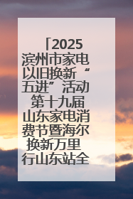 2025滨州市家电以旧换新“五进”活动 第十九届山东家电消费节暨海尔换新万里 行山东站全面启动