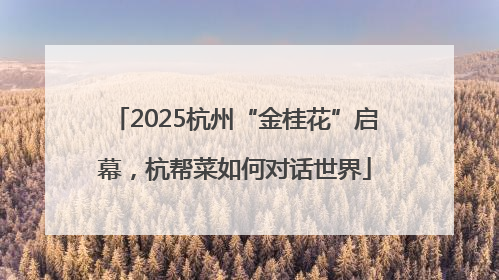 2025杭州“金桂花”启幕，杭帮菜如何对话世界