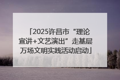 2025许昌市“理论宣讲+文艺演出”走基层万场文明实践活动启动