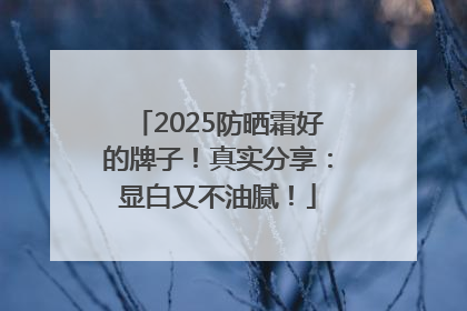 2025防晒霜好的牌子！真实分享：显白又不油腻！