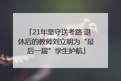21年坚守送考路 退休后的教师刘立明为“最后一届”学生护航