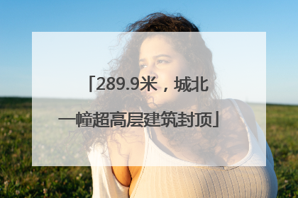 289.9米，城北一幢超高层建筑封顶