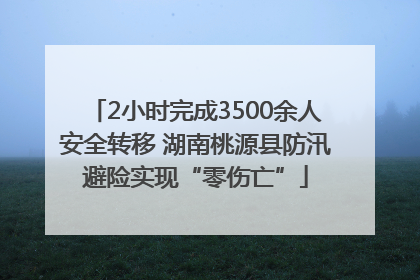 2小时完成3500余人安全转移 湖南桃源县防汛避险实现“零伤亡”