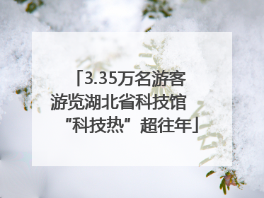 3.35万名游客游览湖北省科技馆 “科技热”超往年
