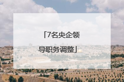 7名央企领导职务调整
