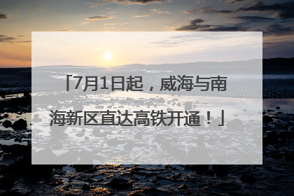 7月1日起，威海与南海新区直达高铁开通！