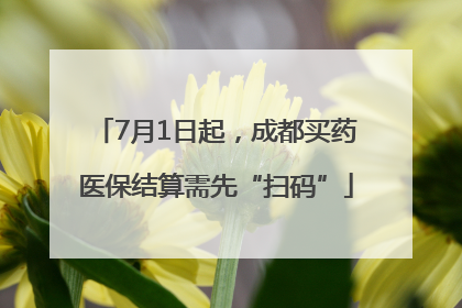 7月1日起，成都买药医保结算需先“扫码”