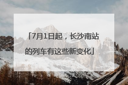 7月1日起，长沙南站的列车有这些新变化