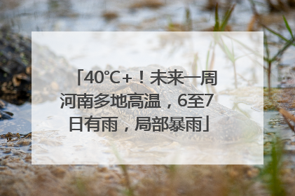 40℃+！未来一周河南多地高温，6至7日有雨，局部暴雨